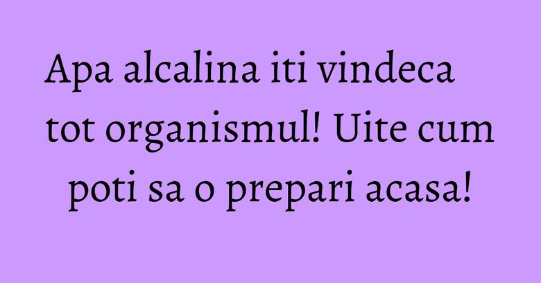 Apa alcalina iti vindeca tot organismul! Uite cum poti sa o prepari acasa!