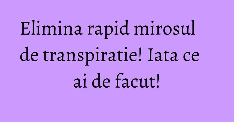 Elimina rapid mirosul de transpiratie! Iata ce ai de facut! Elimina rapid mirosul de transpiratie! Iata ce ai de facut!