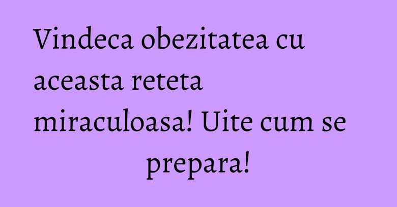 Vindeca obezitatea cu aceasta reteta miraculoasa! Uite cum se prepara! Vindeca obezitatea cu aceasta reteta miraculoasa! Uite cum se prepara!