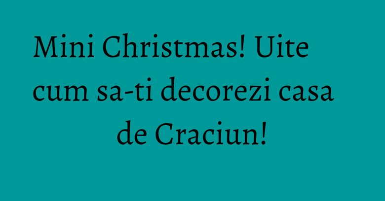 Mini Christmas! Uite cum sa-ti decorezi casa de Craciun!