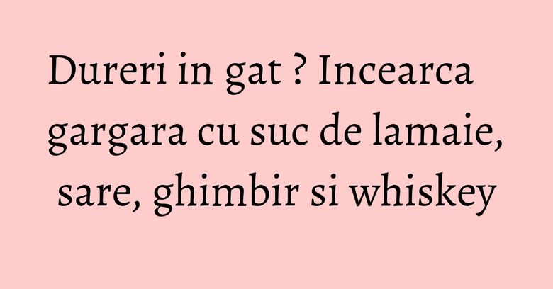 Dureri in gat ? Incearca gargara cu suc de lamaie, sare, ghimbir si whiskey