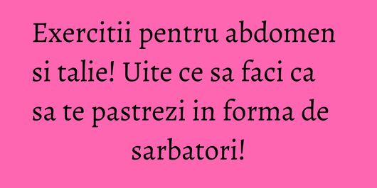 Exercitii pentru abdomen si talie! Uite ce sa faci ca sa te pastrezi in forma de sarbatori!