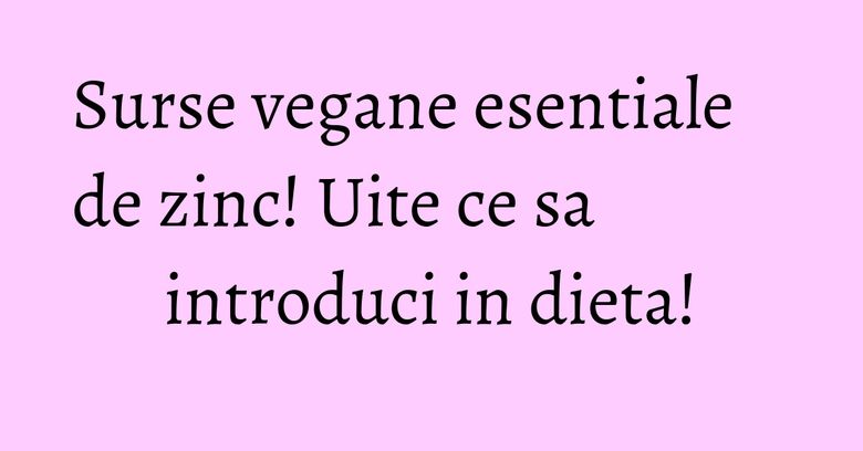 Surse vegane esentiale de zinc! Uite ce sa introduci in dieta!