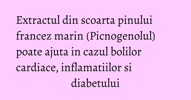 Extractul din scoarta pinului francez marin (Picnogenolul) poate ajuta in cazul bolilor cardiace, inflamatiilor si diabetului Extractul din scoarta pinului francez marin (Picnogenolul) poate ajuta in cazul bolilor cardiace, inflamatiilor si diabetului