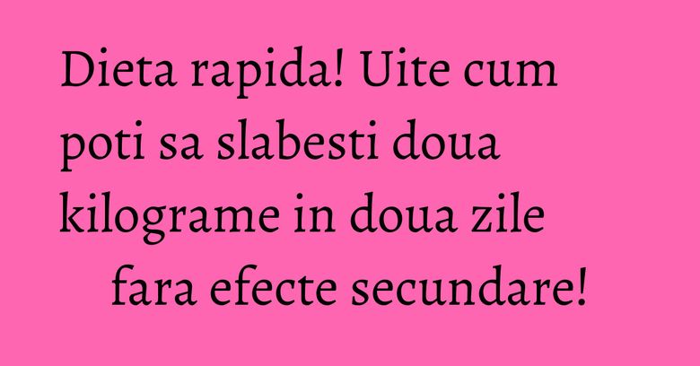Dieta rapida! Uite cum poti sa slabesti doua kilograme in doua zile fara efecte secundare!