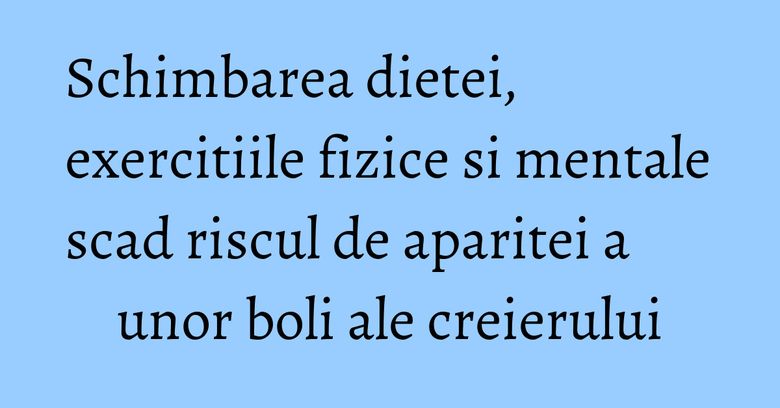 Schimbarea dietei, exercitiile fizice si mentale scad riscul de aparitei a unor boli ale creierului