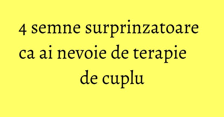 4 semne surprinzatoare ca ai nevoie de terapie de cuplu 4 semne surprinzatoare ca ai nevoie de terapie de cuplu