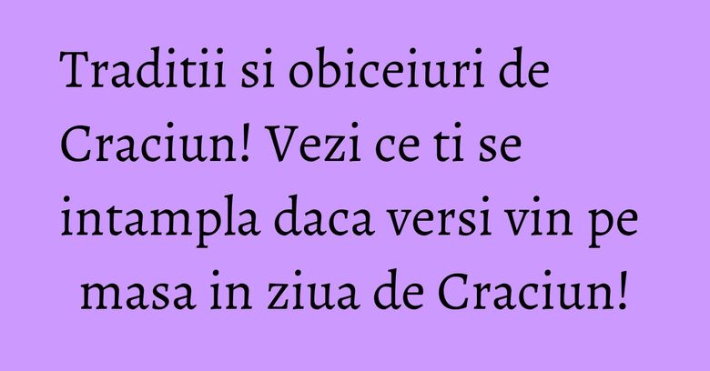 Traditii si obiceiuri de Craciun! Vezi ce ti se intampla daca versi vin pe masa in ziua de Craciun!