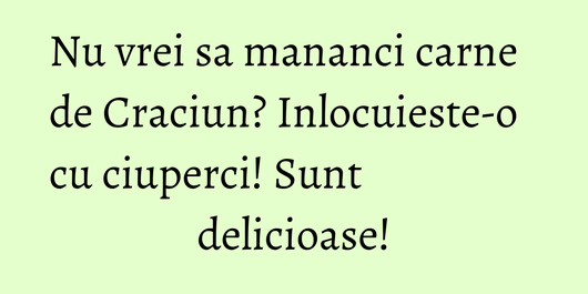 Nu vrei sa mananci carne de Craciun? Inlocuieste-o cu ciuperci! Sunt delicioase!