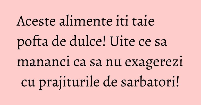 Aceste alimente iti taie pofta de dulce! Uite ce sa mananci ca sa nu exagerezi cu prajiturile de sarbatori!