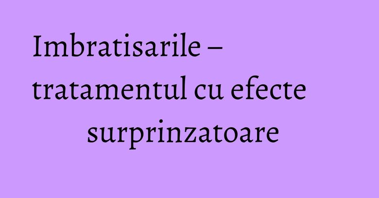 Imbratisarile – tratamentul cu efecte surprinzatoare Imbratisarile – tratamentul cu efecte surprinzatoare 