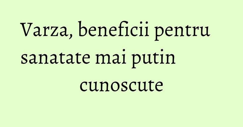 Varza, beneficii pentru sanatate mai putin cunoscute Varza, beneficii pentru sanatate mai putin cunoscute