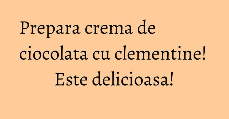 Prepara crema de ciocolata cu clementine! Este delicioasa! Prepara crema de ciocolata cu clementine! Este delicioasa!