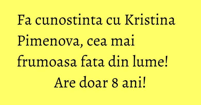 Fa cunostinta cu Kristina Pimenova, cea mai frumoasa fata din lume! Are doar 8 ani!