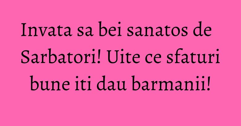 Invata sa bei sanatos de Sarbatori! Uite ce sfaturi bune iti dau barmanii! Invata sa bei sanatos de Sarbatori! Uite ce sfaturi bune iti dau barmanii!
