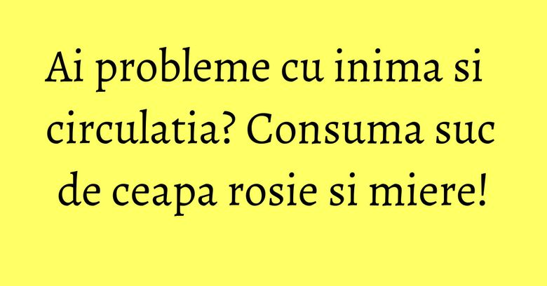 Ai probleme cu inima si circulatia? Consuma suc de ceapa rosie si miere!