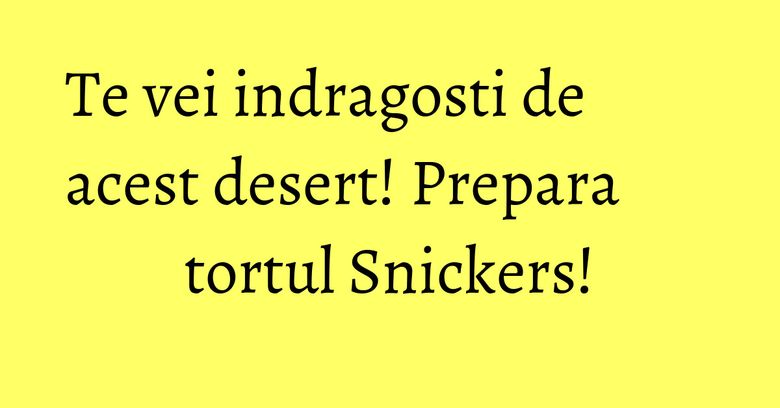 Te vei indragosti de acest desert! Prepara tortul Snickers! Te vei indragosti de acest desert! Prepara tortul Snickers!