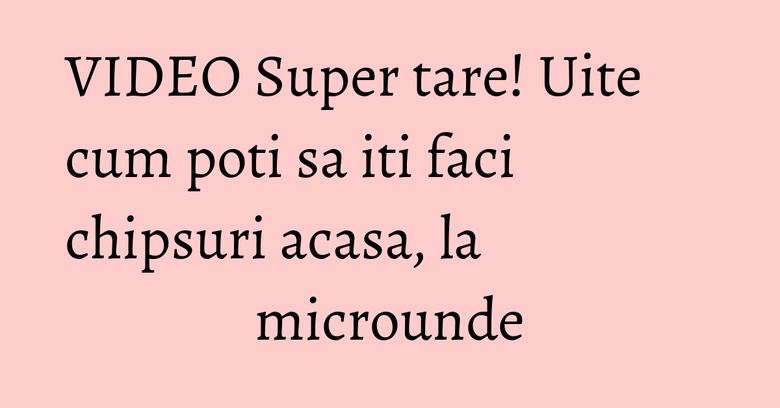VIDEO Super tare! Uite cum poti sa iti faci chipsuri acasa, la microunde VIDEO Super tare! Uite cum poti sa iti faci chipsuri acasa, la microunde