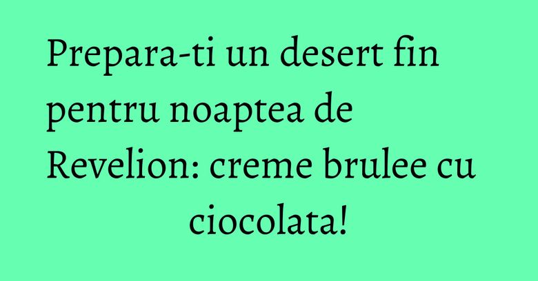 Prepara-ti un desert fin pentru noaptea de Revelion: creme brulee cu ciocolata! Prepara-ti un desert fin pentru noaptea de Revelion: creme brulee cu ciocolata!