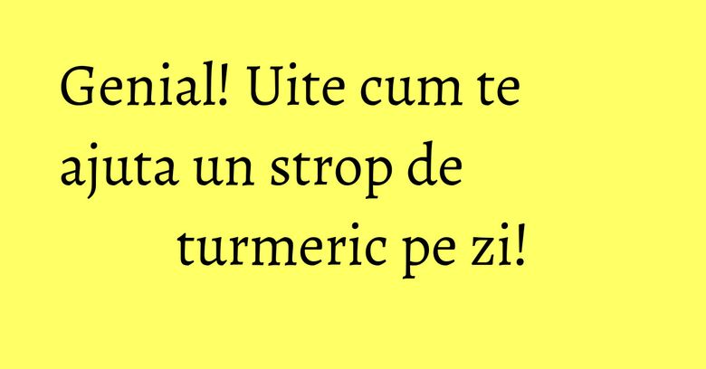 Genial! Uite cum te ajuta un strop de turmeric pe zi! Genial! Uite cum te ajuta un strop de turmeric pe zi!