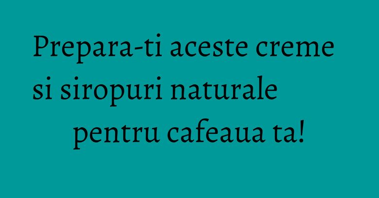 Prepara-ti aceste creme si siropuri naturale pentru cafeaua ta! Prepara-ti aceste creme si siropuri naturale pentru cafeaua ta!