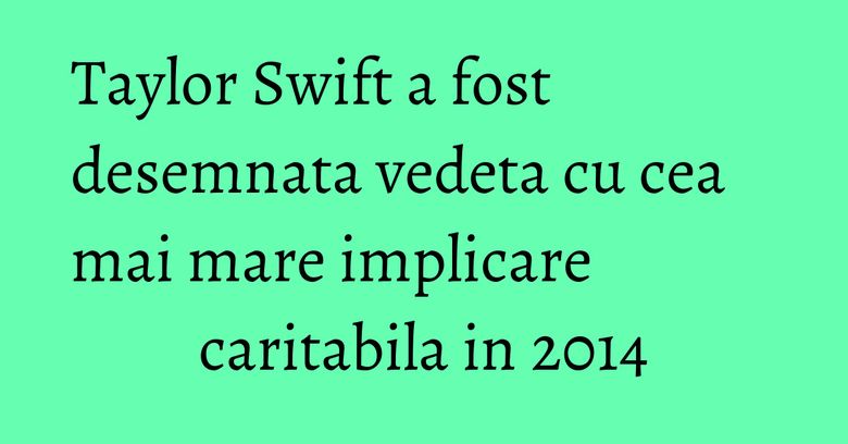 Taylor Swift a fost desemnata vedeta cu cea mai mare implicare caritabila in 2014