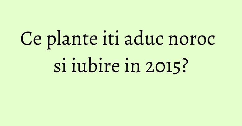 Ce plante iti aduc noroc si iubire in 2015? Ce plante iti aduc noroc si iubire in 2015?