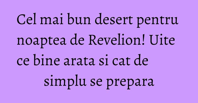 Cel mai bun desert pentru noaptea de Revelion! Uite ce bine arata si cat de simplu se prepara Cel mai bun desert pentru noaptea de Revelion! Uite ce bine arata si cat de simplu se prepara