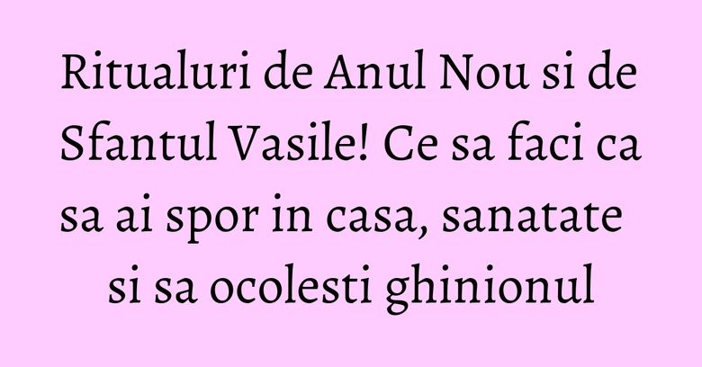 Ritualuri de Anul Nou si de Sfantul Vasile! Ce sa faci ca sa ai spor in casa, sanatate si sa ocolesti ghinionul Ritualuri de Anul Nou si de Sfantul Vasile! Ce sa faci ca sa ai spor in casa, sanatate si sa ocolesti ghinionul