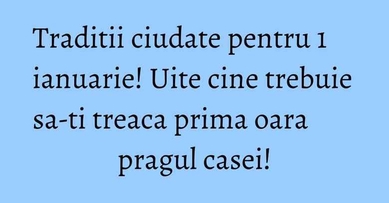 Traditii ciudate pentru 1 ianuarie! Uite cine trebuie sa-ti treaca prima oara pragul casei!
