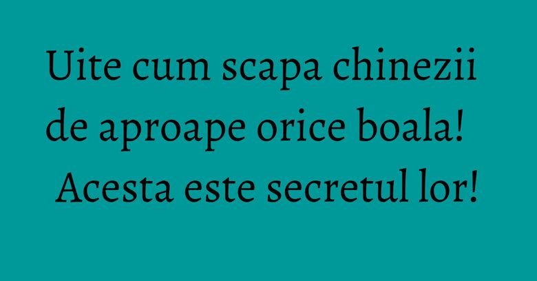 Uite cum scapa chinezii de aproape orice boala! Acesta este secretul lor!