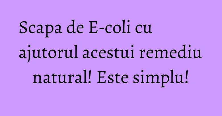Scapa de E-coli cu ajutorul acestui remediu natural! Este simplu!