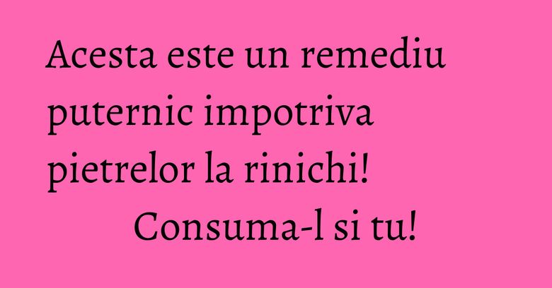 Acesta este un remediu puternic impotriva pietrelor la rinichi! Consuma-l si tu!
