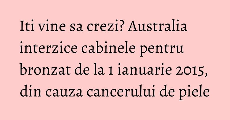 Iti vine sa crezi? Australia interzice cabinele pentru bronzat de la 1 ianuarie 2015, din cauza cancerului de piele Iti vine sa crezi? Australia interzice cabinele pentru bronzat de la 1 ianuarie 2015, din cauza cancerului de piele