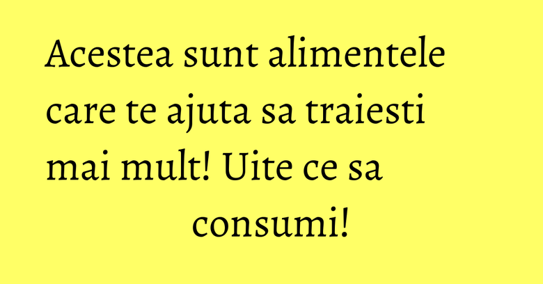 Acestea sunt alimentele care te ajuta sa traiesti mai mult! Uite ce sa consumi! Acestea sunt alimentele care te ajuta sa traiesti mai mult! Uite ce sa consumi!