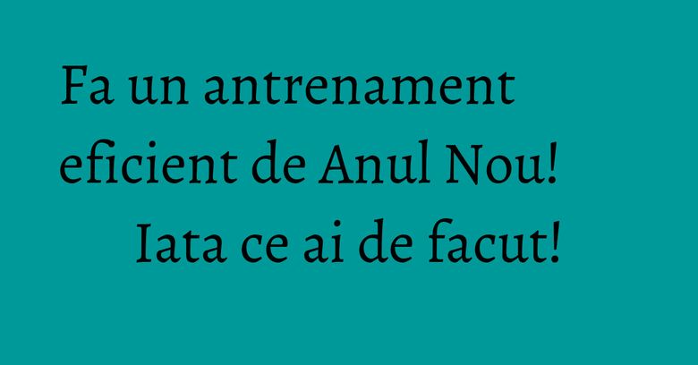 Fa un antrenament eficient de Anul Nou! Iata ce ai de facut! Fa un antrenament eficient de Anul Nou! Iata ce ai de facut!