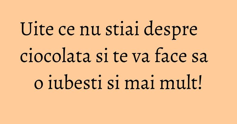 Uite ce nu stiai despre ciocolata si te va face sa o iubesti si mai mult! Uite ce nu stiai despre ciocolata si te va face sa o iubesti si mai mult!