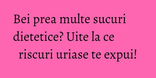Bei prea multe sucuri dietetice? Uite la ce riscuri uriase te expui!