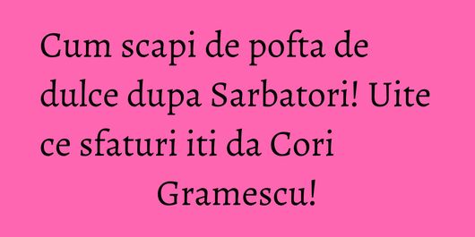Cum scapi de pofta de dulce dupa Sarbatori! Uite ce sfaturi iti da Cori Gramescu!