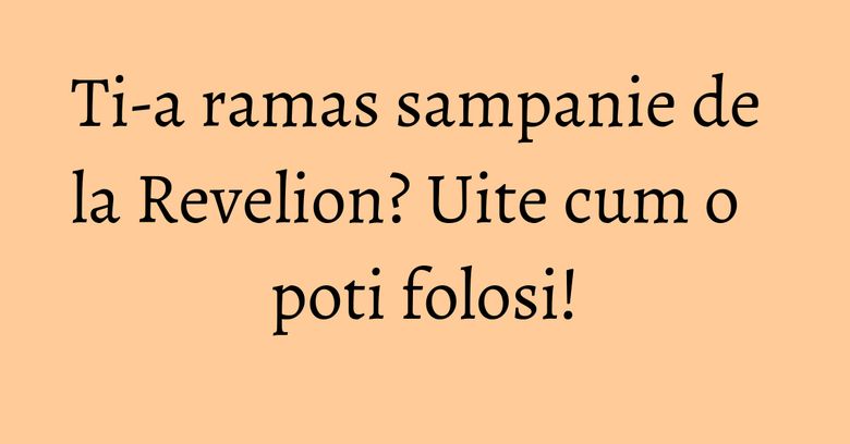 Ti-a ramas sampanie de la Revelion? Uite cum o poti folosi! Ti-a ramas sampanie de la Revelion? Uite cum o poti folosi!