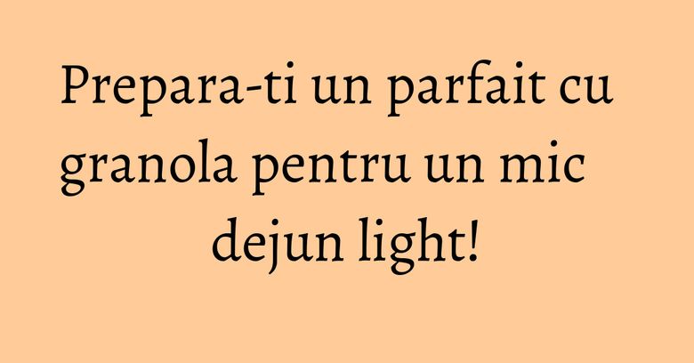 Prepara-ti un parfait cu granola pentru un mic dejun light! Prepara-ti un parfait cu granola pentru un mic dejun light!