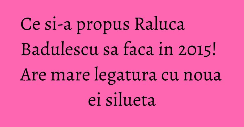 Ce si-a propus Raluca Badulescu sa faca in 2015! Are mare legatura cu noua ei silueta Ce si-a propus Raluca Badulescu sa faca in 2015! Are mare legatura cu noua ei silueta