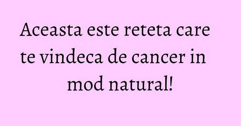 Aceasta este reteta care te vindeca de cancer in mod natural! Aceasta este reteta care te vindeca de cancer in mod natural!