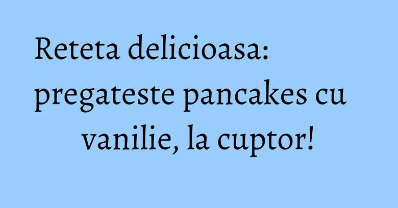 Reteta delicioasa: pregateste pancakes cu vanilie, la cuptor! Reteta delicioasa: pregateste pancakes cu vanilie, la cuptor!