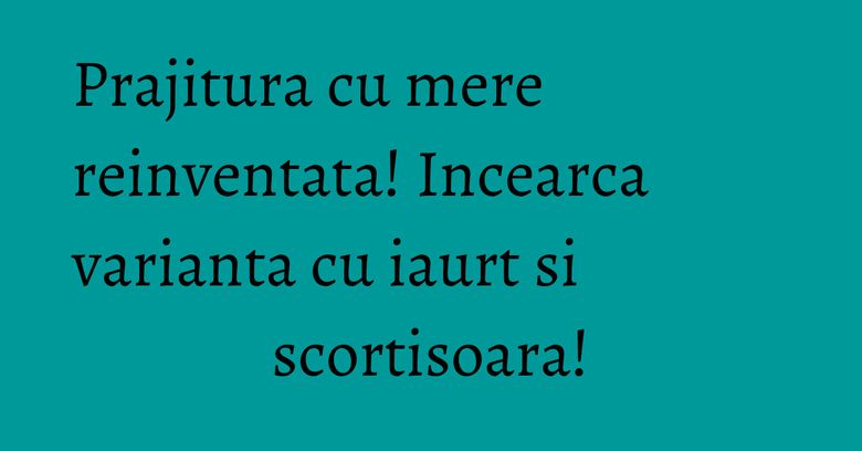 Prajitura cu mere reinventata! Incearca varianta cu iaurt si scortisoara!