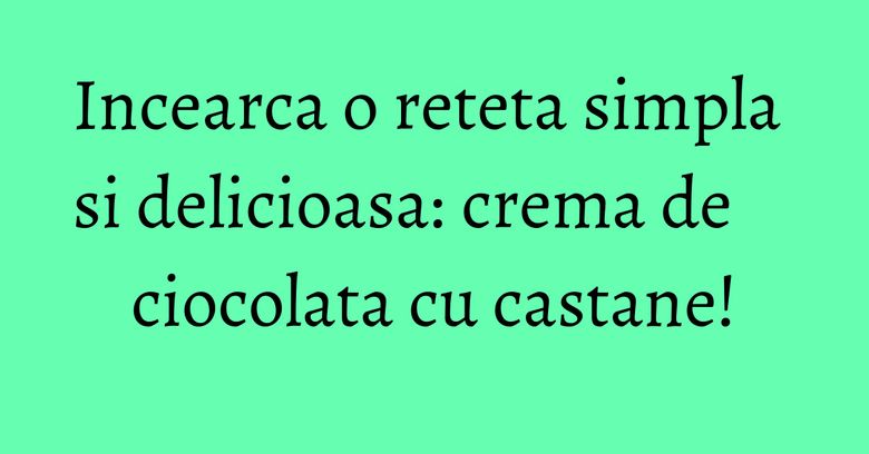 Incearca o reteta simpla si delicioasa: crema de ciocolata cu castane!