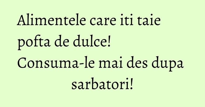 Alimentele care iti taie pofta de dulce! Consuma-le mai des dupa sarbatori!