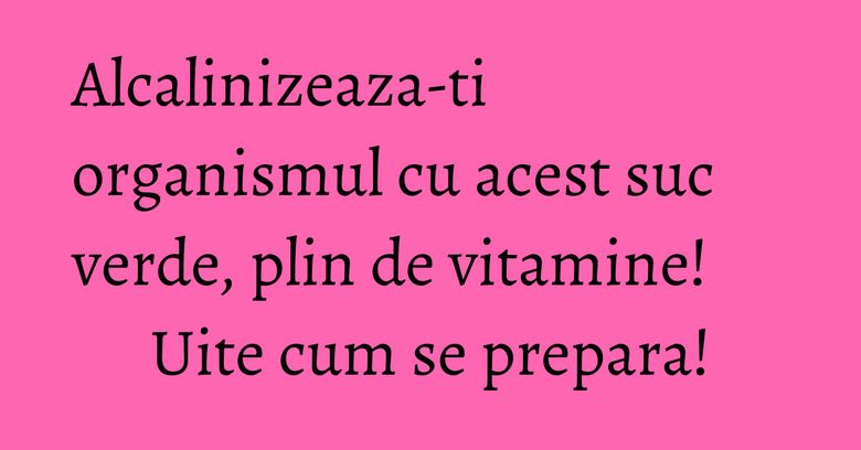 Alcalinizeaza-ti organismul cu acest suc verde, plin de vitamine! Uite cum se prepara!