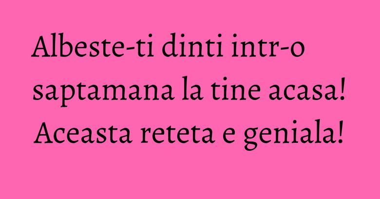 Albeste-ti dinti intr-o saptamana la tine acasa! Aceasta reteta e geniala! Albeste-ti dinti intr-o saptamana la tine acasa! Aceasta reteta e geniala!