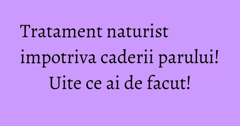 Tratament naturist impotriva caderii parului! Uite ce ai de facut!